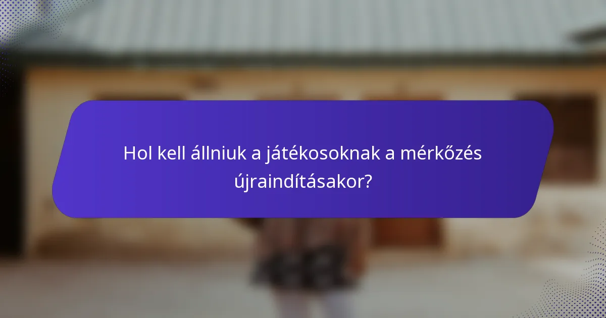 Hol kell állniuk a játékosoknak a mérkőzés újraindításakor?