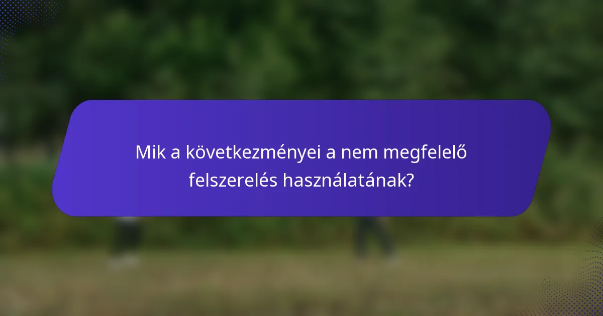 Mik a következményei a nem megfelelő felszerelés használatának?